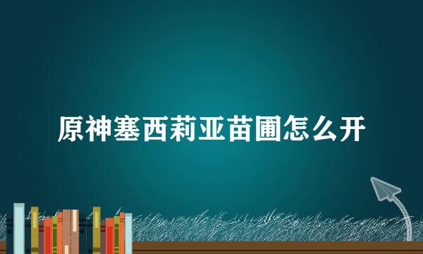 原神塞西莉亚苗圃怎么开