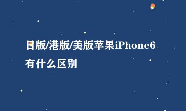 日版/港版/美版苹果iPhone6有什么区别