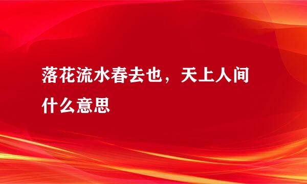 落花流水春去也，天上人间 什么意思