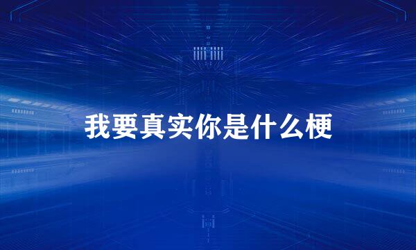 我要真实你是什么梗
