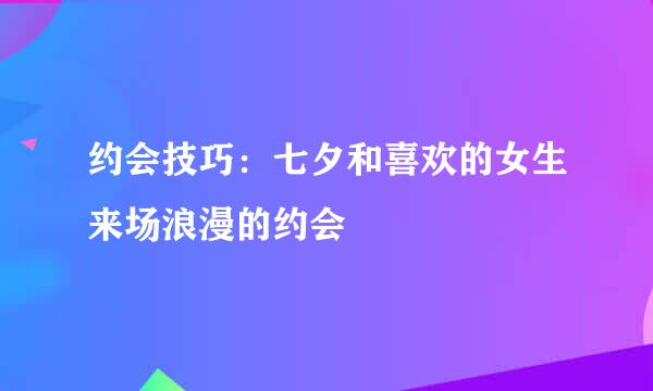 约会技巧：七夕和喜欢的女生来场浪漫的约会