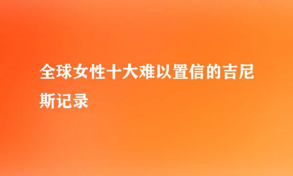 全球女性十大难以置信的吉尼斯记录
