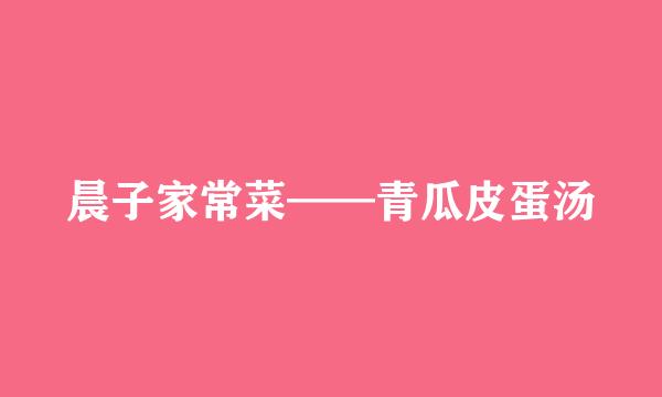 晨子家常菜——青瓜皮蛋汤