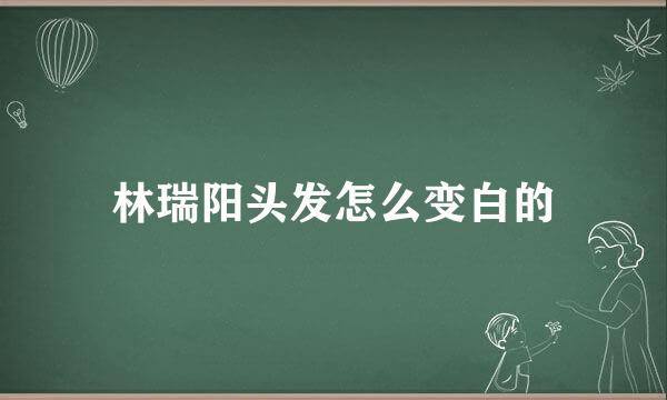林瑞阳头发怎么变白的