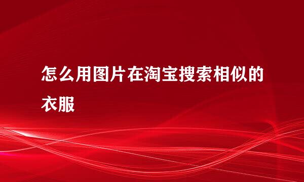 怎么用图片在淘宝搜索相似的衣服
