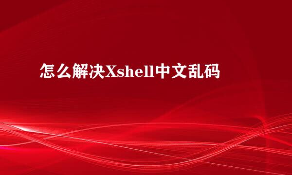 怎么解决Xshell中文乱码