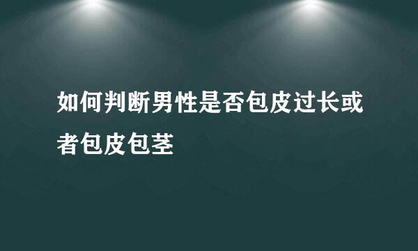 如何判断男性是否包皮过长或者包皮包茎