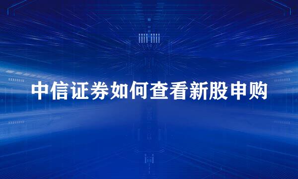 中信证券如何查看新股申购