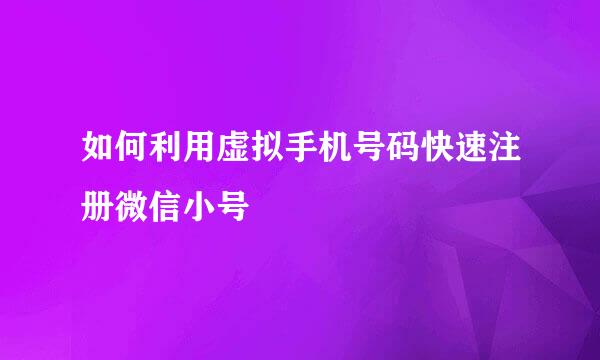 如何利用虚拟手机号码快速注册微信小号