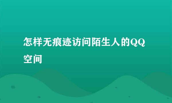 怎样无痕迹访问陌生人的QQ空间