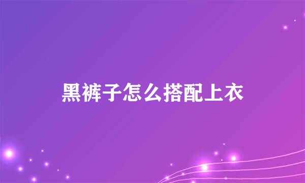 黑裤子怎么搭配上衣
