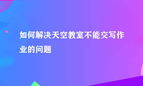 如何解决天空教室不能交写作业的问题