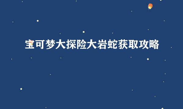 宝可梦大探险大岩蛇获取攻略