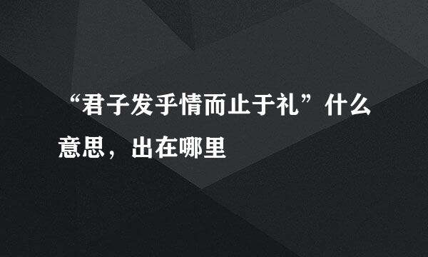 “君子发乎情而止于礼”什么意思，出在哪里