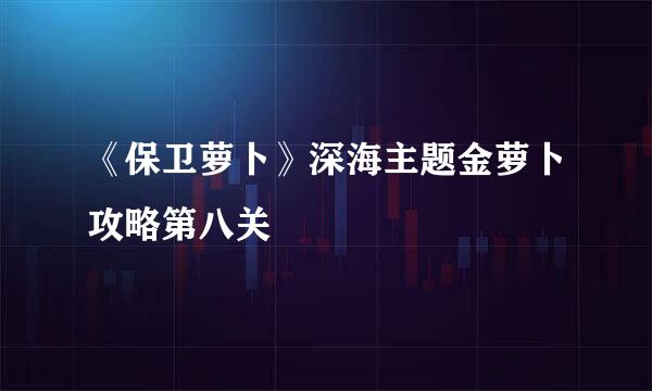 《保卫萝卜》深海主题金萝卜攻略第八关
