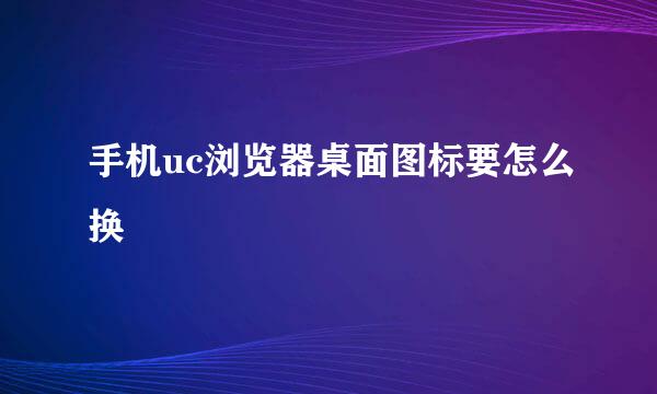 手机uc浏览器桌面图标要怎么换