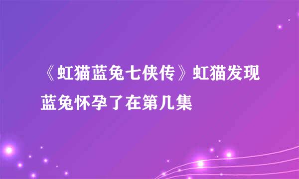 《虹猫蓝兔七侠传》虹猫发现蓝兔怀孕了在第几集