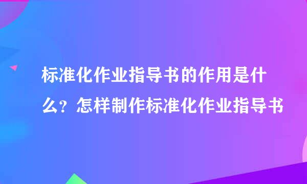 标准化作业指导书的作用是什么？怎样制作标准化作业指导书