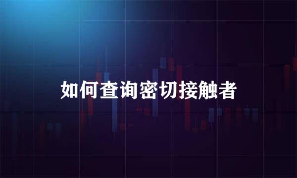 如何查询密切接触者