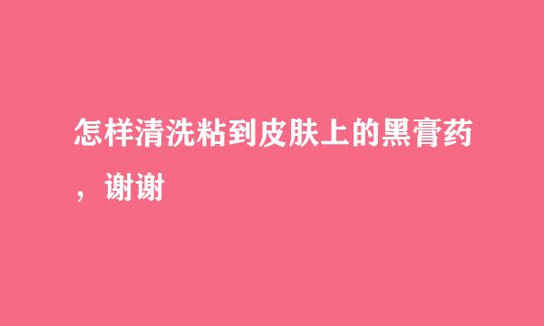 怎样清洗粘到皮肤上的黑膏药，谢谢