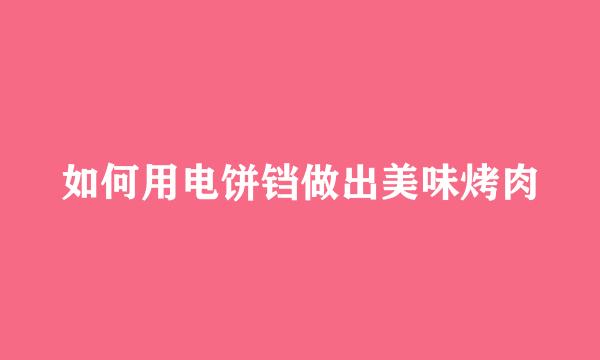 如何用电饼铛做出美味烤肉
