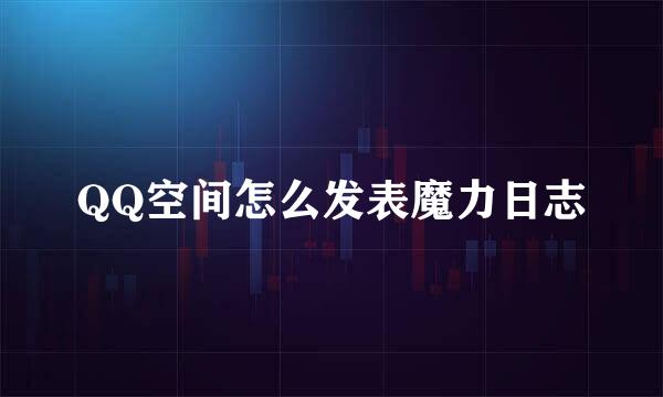 QQ空间怎么发表魔力日志