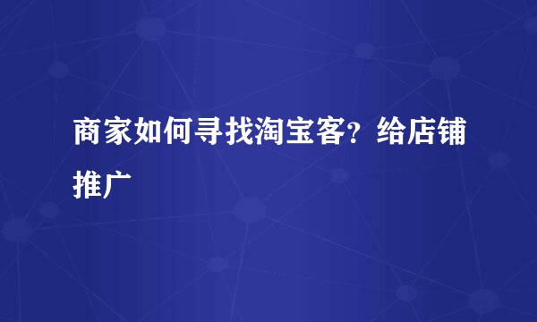 商家如何寻找淘宝客？给店铺推广