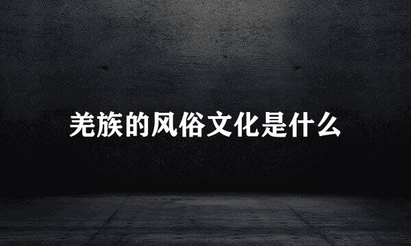 羌族的风俗文化是什么