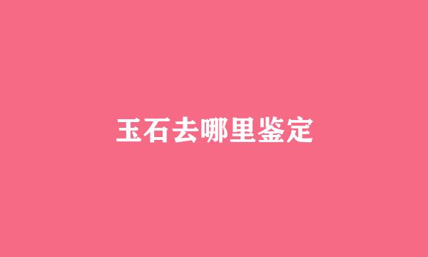 玉石去哪里鉴定