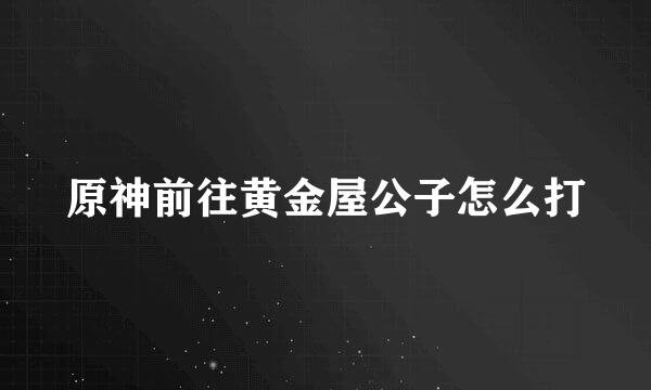 原神前往黄金屋公子怎么打