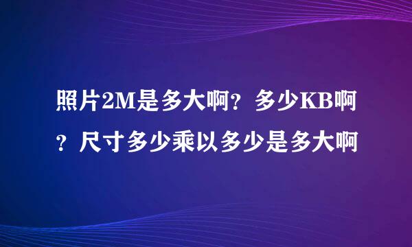照片2M是多大啊？多少KB啊？尺寸多少乘以多少是多大啊