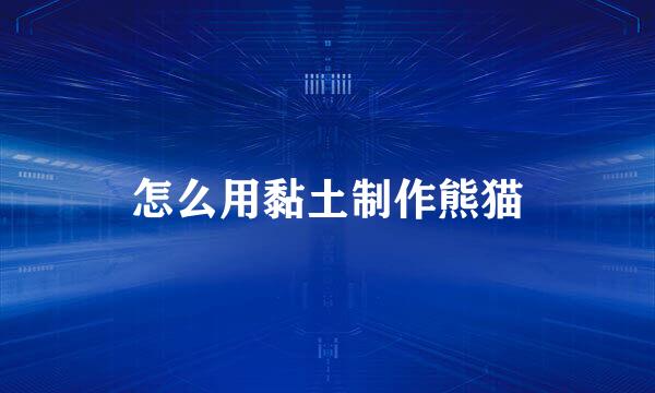 怎么用黏土制作熊猫