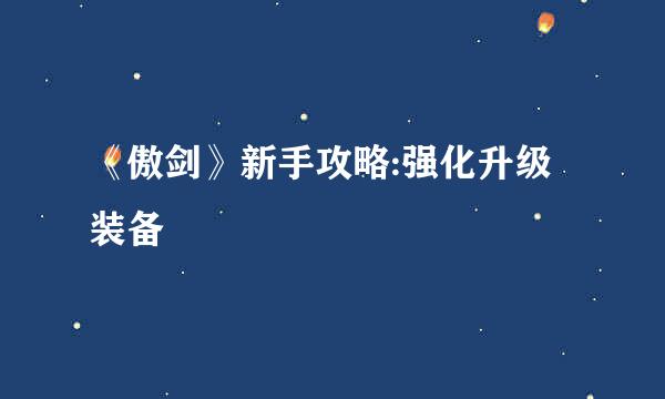 《傲剑》新手攻略:强化升级装备