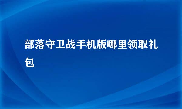 部落守卫战手机版哪里领取礼包