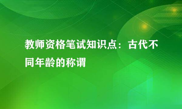教师资格笔试知识点：古代不同年龄的称谓