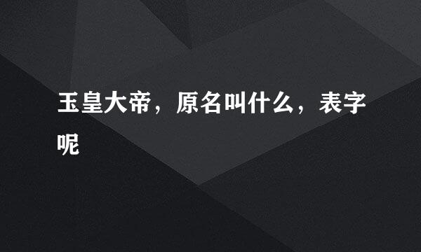 玉皇大帝，原名叫什么，表字呢