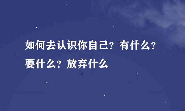 如何去认识你自己？有什么？要什么？放弃什么