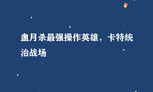 血月杀最强操作英雄，卡特统治战场