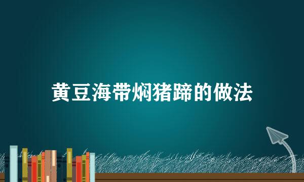 黄豆海带焖猪蹄的做法