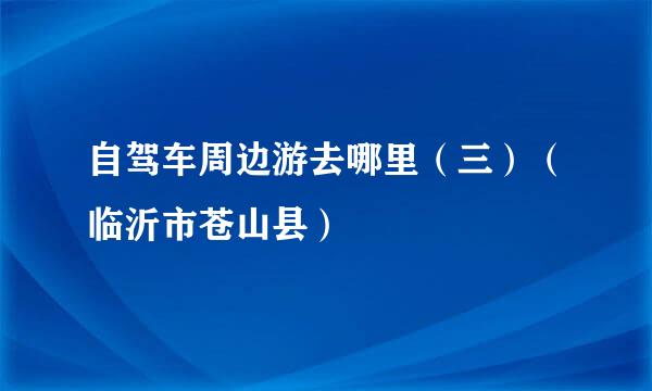 自驾车周边游去哪里（三）（临沂市苍山县）
