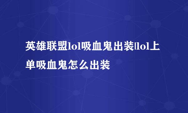 英雄联盟lol吸血鬼出装|lol上单吸血鬼怎么出装