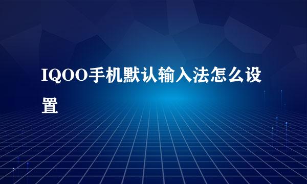 IQOO手机默认输入法怎么设置