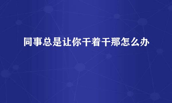 同事总是让你干着干那怎么办