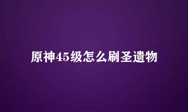 原神45级怎么刷圣遗物