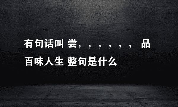 有句话叫 尝，，，，，， 品百味人生 整句是什么