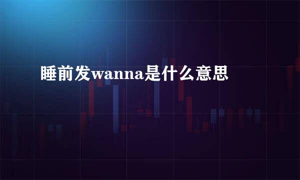 睡前发wanna是什么意思