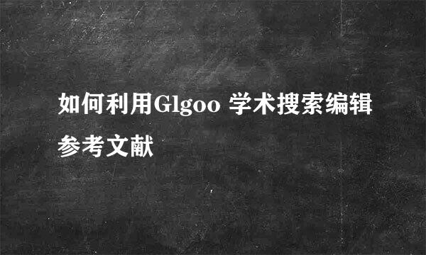 如何利用Glgoo 学术搜索编辑参考文献
