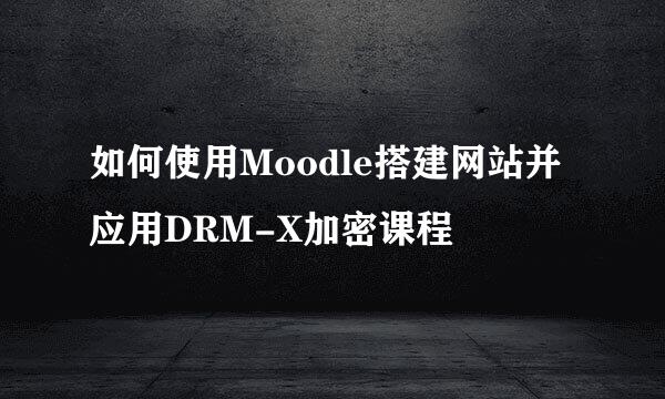 如何使用Moodle搭建网站并应用DRM-X加密课程