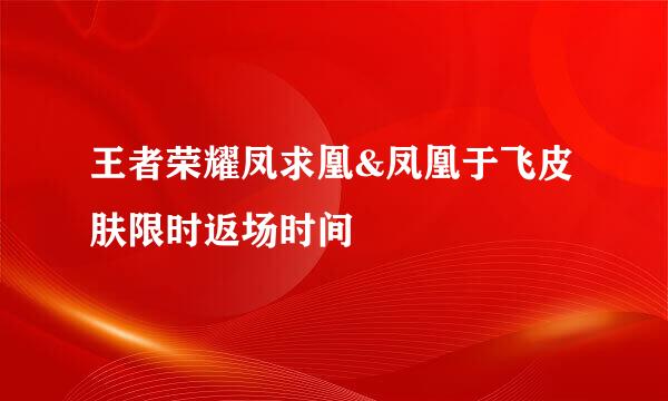 王者荣耀凤求凰&凤凰于飞皮肤限时返场时间