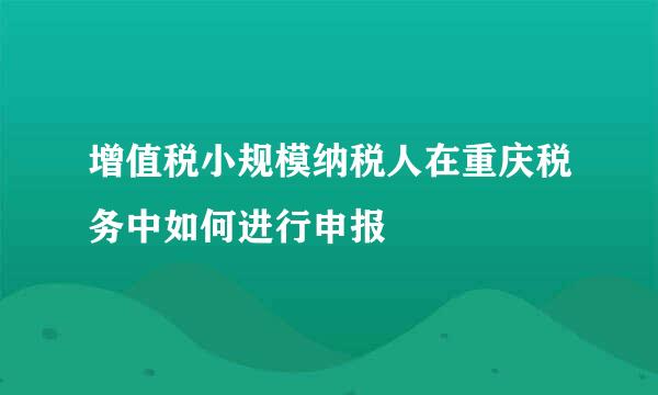 增值税小规模纳税人在重庆税务中如何进行申报